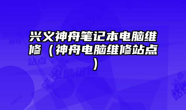 兴义神舟笔记本电脑维修（神舟电脑维修站点）