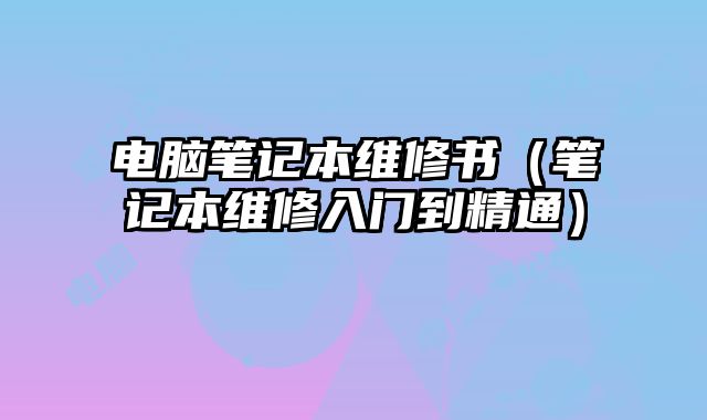 电脑笔记本维修书（笔记本维修入门到精通）