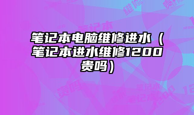 笔记本电脑维修进水（笔记本进水维修1200贵吗）