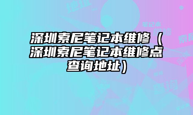 深圳索尼笔记本维修（深圳索尼笔记本维修点查询地址）