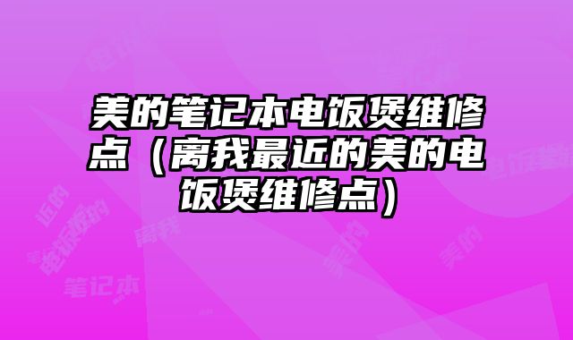 美的笔记本电饭煲维修点（离我最近的美的电饭煲维修点）