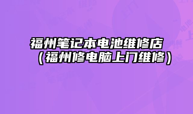 福州笔记本电池维修店（福州修电脑上门维修）