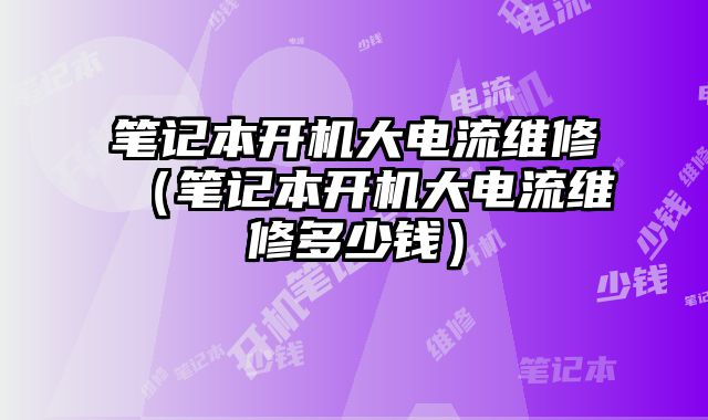 笔记本开机大电流维修（笔记本开机大电流维修多少钱）