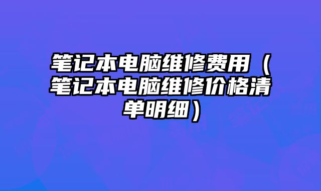 笔记本电脑维修费用（笔记本电脑维修价格清单明细）