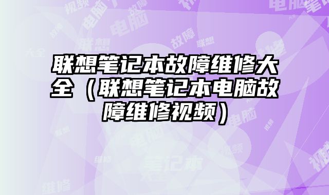 联想笔记本故障维修大全（联想笔记本电脑故障维修视频）