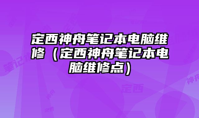 定西神舟笔记本电脑维修（定西神舟笔记本电脑维修点）