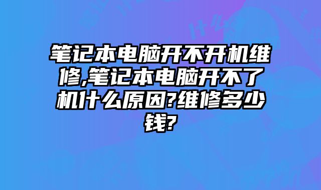 笔记本电脑开不开机维修,笔记本电脑开不了机什么原因?维修多少钱?