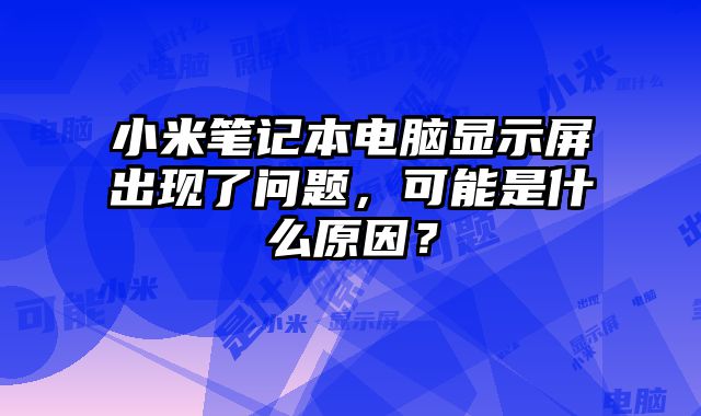 小米笔记本电脑显示屏出现了问题，可能是什么原因？