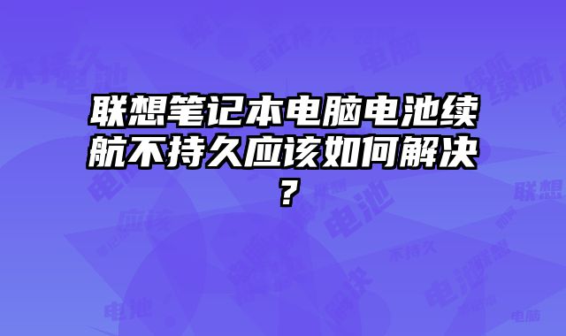 联想笔记本电脑电池续航不持久应该如何解决？