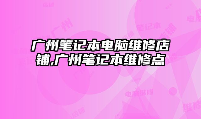 广州笔记本电脑维修店铺,广州笔记本维修点