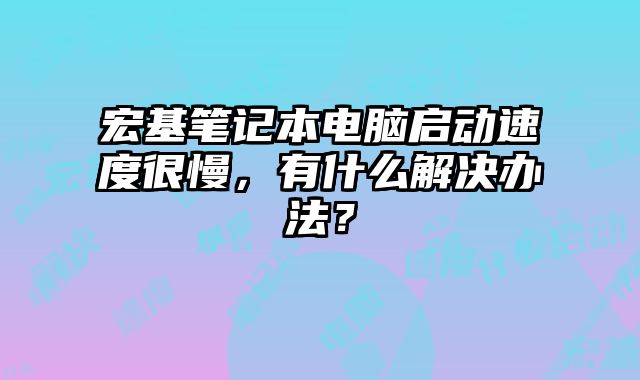宏基笔记本电脑启动速度很慢，有什么解决办法？