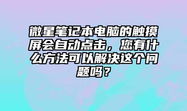 微星笔记本电脑的触摸屏会自动点击，您有什么方法可以解决这个问题吗？