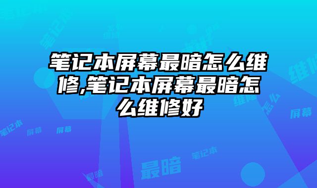 笔记本屏幕最暗怎么维修,笔记本屏幕最暗怎么维修好