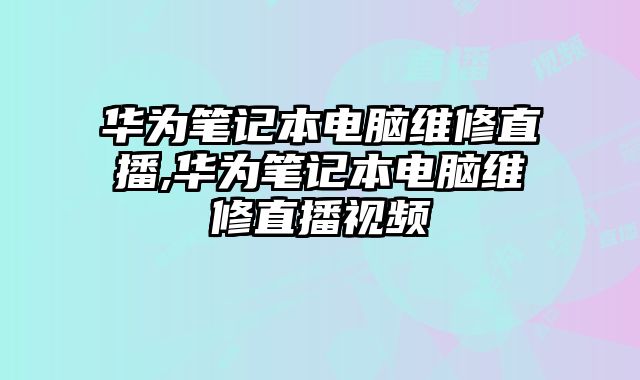 华为笔记本电脑维修直播,华为笔记本电脑维修直播视频