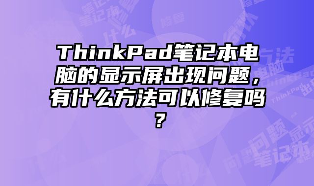 ThinkPad笔记本电脑的显示屏出现问题，有什么方法可以修复吗？