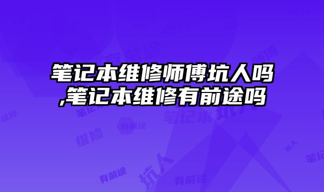 笔记本维修师傅坑人吗,笔记本维修有前途吗