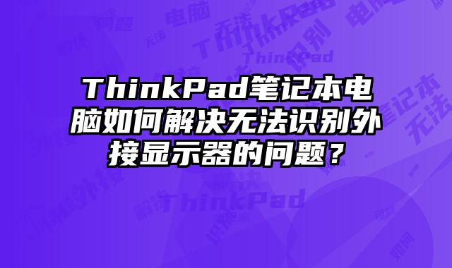 ThinkPad笔记本电脑如何解决无法识别外接显示器的问题？