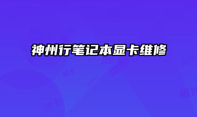 神州行笔记本显卡维修