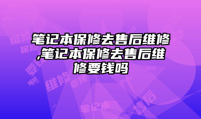 笔记本保修去售后维修,笔记本保修去售后维修要钱吗
