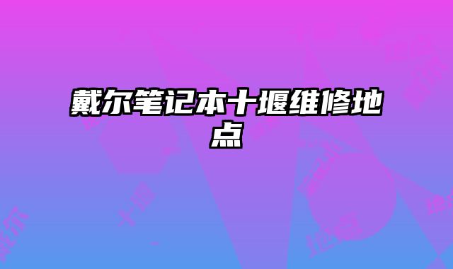 戴尔笔记本十堰维修地点