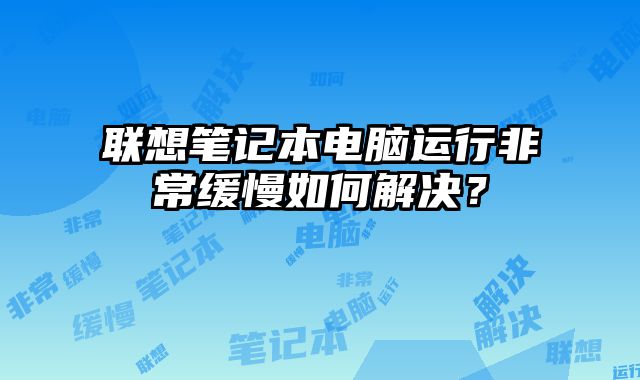 联想笔记本电脑运行非常缓慢如何解决？