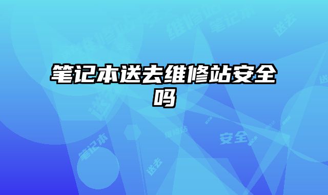 笔记本送去维修站安全吗
