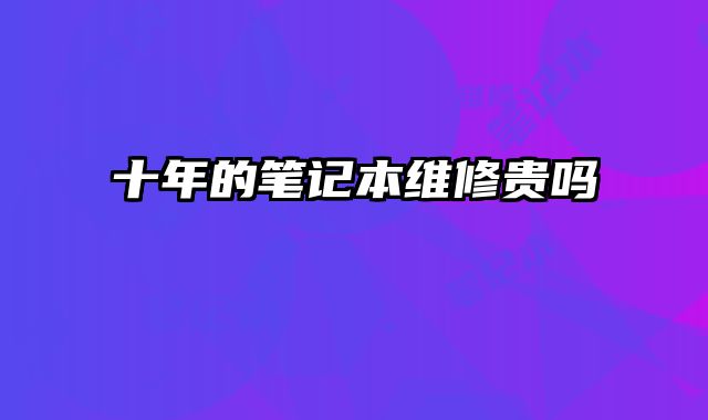 十年的笔记本维修贵吗