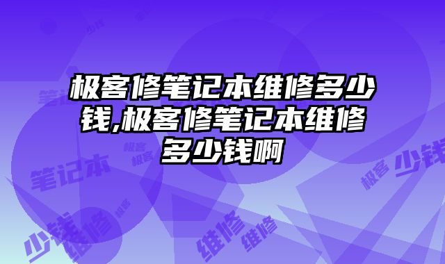 极客修笔记本维修多少钱,极客修笔记本维修多少钱啊
