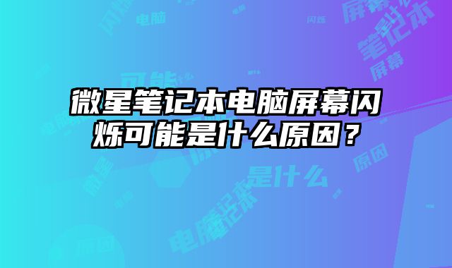微星笔记本电脑屏幕闪烁可能是什么原因？