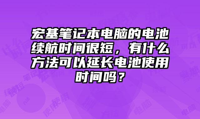 宏基笔记本电脑的电池续航时间很短，有什么方法可以延长电池使用时间吗？