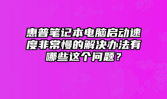 惠普笔记本电脑启动速度非常慢的解决办法有哪些这个问题？