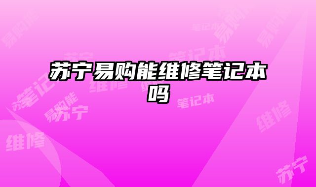 苏宁易购能维修笔记本吗