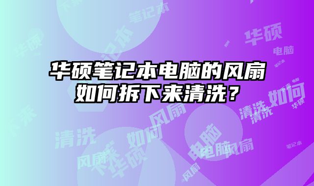 华硕笔记本电脑的风扇如何拆下来清洗？