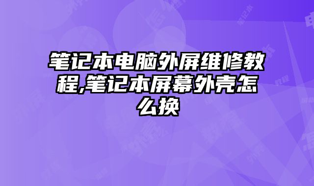 笔记本电脑外屏维修教程,笔记本屏幕外壳怎么换