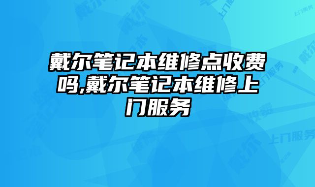 戴尔笔记本维修点收费吗,戴尔笔记本维修上门服务