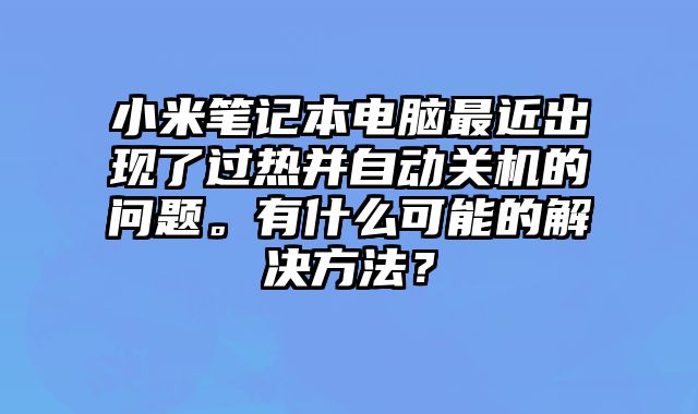 小米笔记本电脑最近出现了过热并自动关机的问题。有什么可能的解决方法？