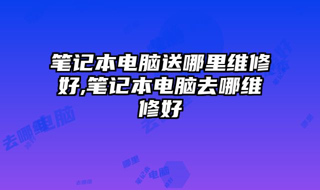 笔记本电脑送哪里维修好,笔记本电脑去哪维修好