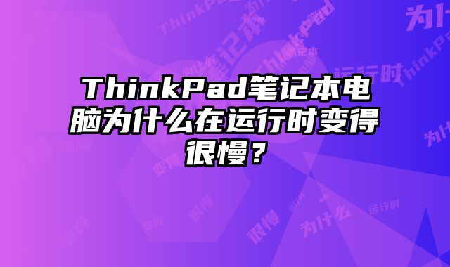 ThinkPad笔记本电脑为什么在运行时变得很慢？