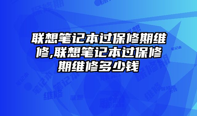 联想笔记本过保修期维修,联想笔记本过保修期维修多少钱