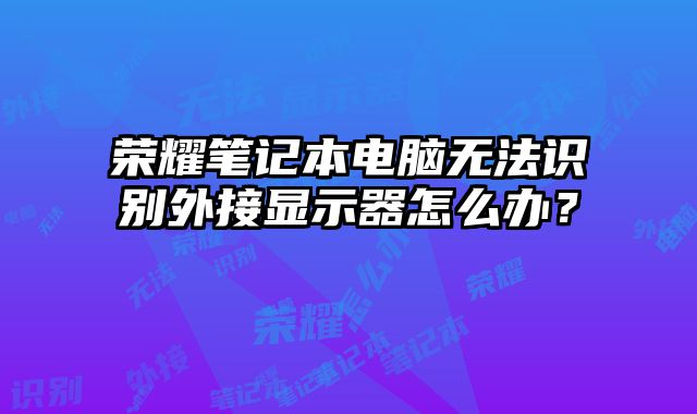 荣耀笔记本电脑无法识别外接显示器怎么办？