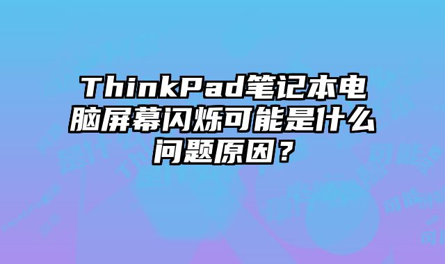 ThinkPad笔记本电脑屏幕闪烁可能是什么问题原因？