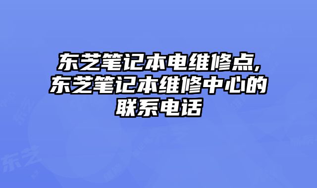 东芝笔记本电维修点,东芝笔记本维修中心的联系电话