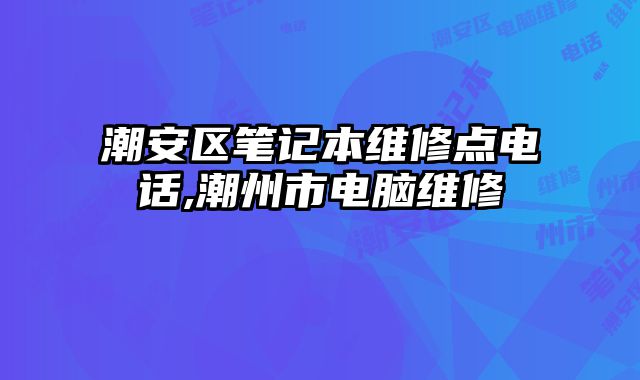 潮安区笔记本维修点电话,潮州市电脑维修