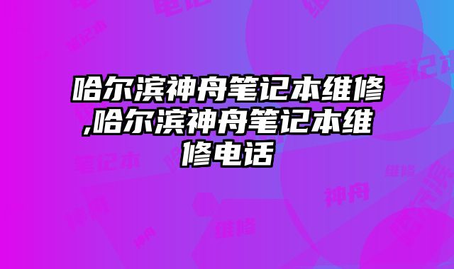 哈尔滨神舟笔记本维修,哈尔滨神舟笔记本维修电话