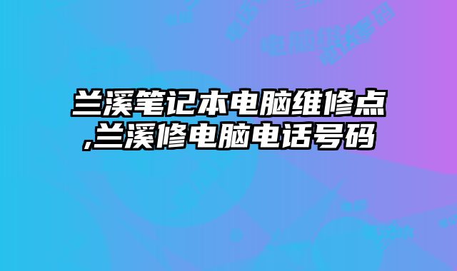 兰溪笔记本电脑维修点,兰溪修电脑电话号码