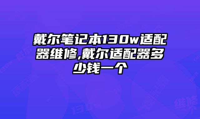 戴尔笔记本130w适配器维修,戴尔适配器多少钱一个